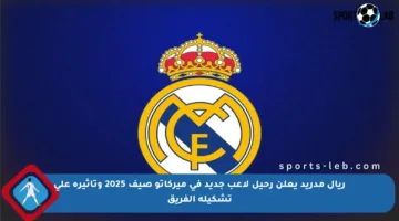 ريال مدريد يعلن رحيل لاعب جديد في ميركاتو صيف 2025 وتأثيره على تشكيلة الفريق
